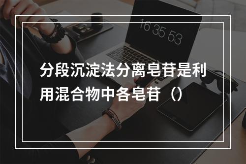 分段沉淀法分离皂苷是利用混合物中各皂苷（）