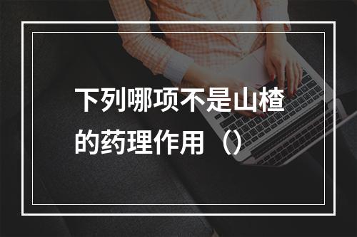 下列哪项不是山楂的药理作用（）