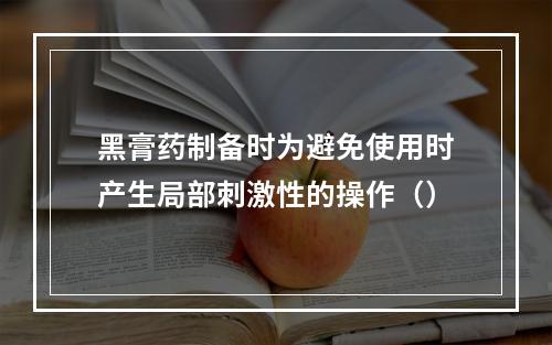 黑膏药制备时为避免使用时产生局部刺激性的操作（）