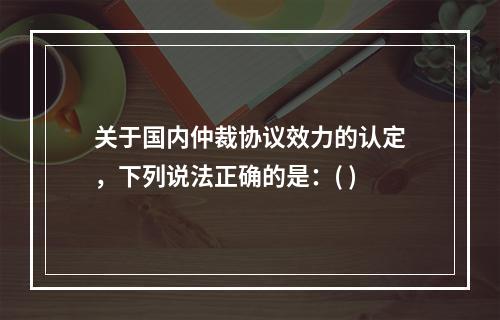 关于国内仲裁协议效力的认定，下列说法正确的是：( )