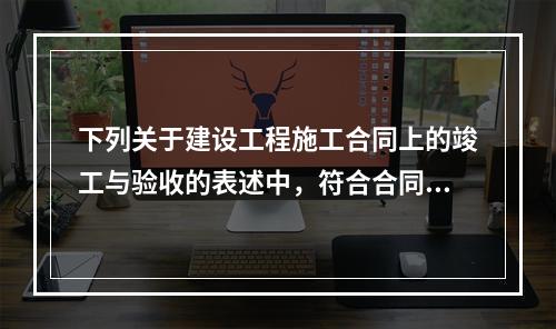 下列关于建设工程施工合同上的竣工与验收的表述中，符合合同法律