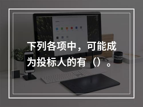 下列各项中，可能成为投标人的有（）。