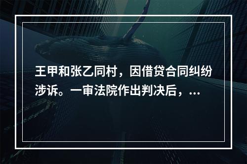 王甲和张乙同村，因借贷合同纠纷涉诉。一审法院作出判决后，王甲