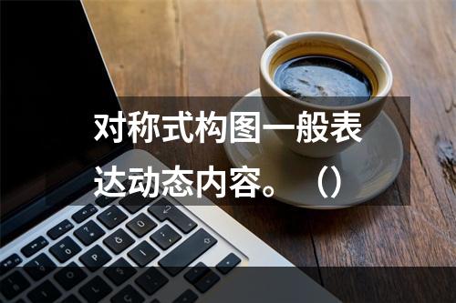 对称式构图一般表达动态内容。（）