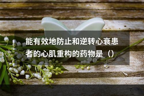 能有效地防止和逆转心衰患者的心肌重构的药物是（）