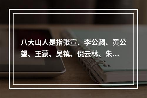 八大山人是指张宣、李公麟、黄公望、王蒙、吴镇、倪云林、朱耷和