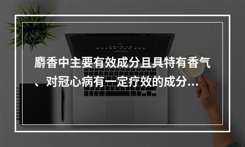 麝香中主要有效成分且具特有香气、对冠心病有一定疗效的成分是（