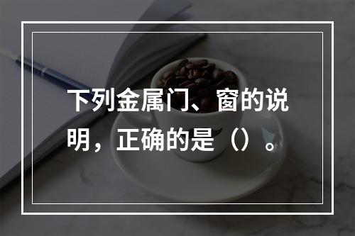 下列金属门、窗的说明，正确的是（）。