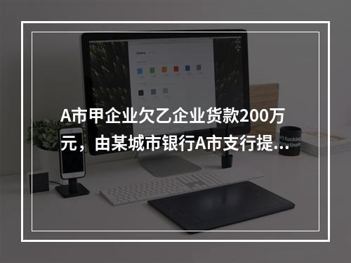 A市甲企业欠乙企业货款200万元，由某城市银行A市支行提供担