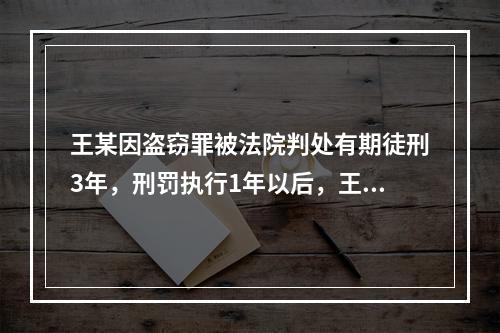 王某因盗窃罪被法院判处有期徒刑3年，刑罚执行1年以后，王某以