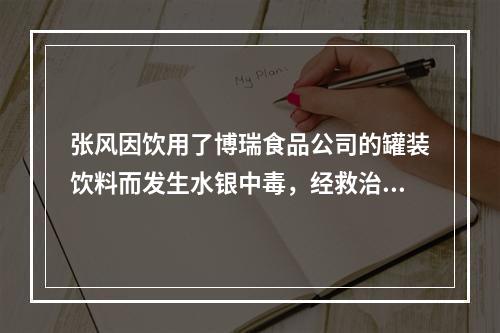 张风因饮用了博瑞食品公司的罐装饮料而发生水银中毒，经救治恢复