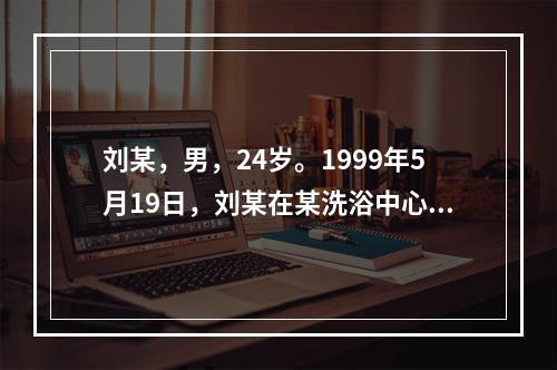 刘某，男，24岁。1999年5月19日，刘某在某洗浴中心与按