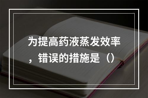 为提高药液蒸发效率，错误的措施是（）