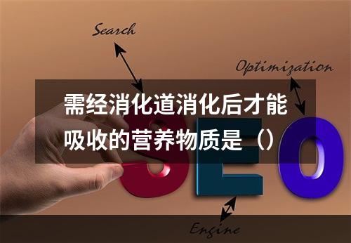 需经消化道消化后才能吸收的营养物质是（）