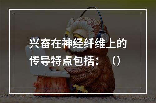 兴奋在神经纤维上的传导特点包括：（）