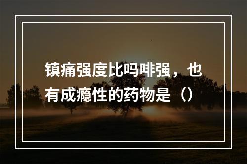 镇痛强度比吗啡强，也有成瘾性的药物是（）