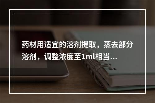 药材用适宜的溶剂提取，蒸去部分溶剂，调整浓度至1ml相当于原