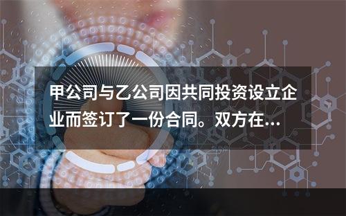 甲公司与乙公司因共同投资设立企业而签订了一份合同。双方在合同