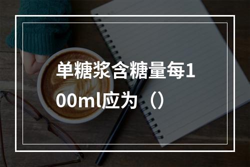 单糖浆含糖量每100ml应为（）