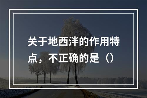 关于地西泮的作用特点，不正确的是（）