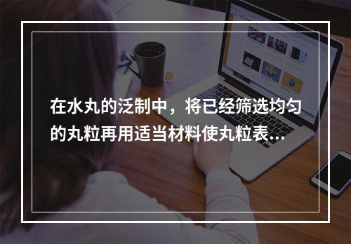 在水丸的泛制中，将已经筛选均匀的丸粒再用适当材料使丸粒表面致