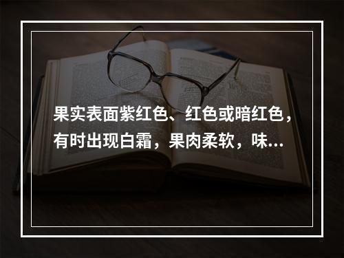 果实表面紫红色、红色或暗红色，有时出现白霜，果肉柔软，味酸的