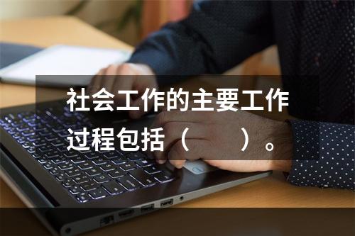 社会工作的主要工作过程包括（　　）。