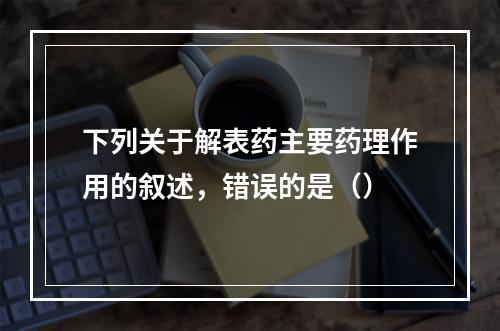 下列关于解表药主要药理作用的叙述，错误的是（）