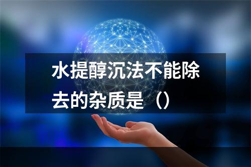 水提醇沉法不能除去的杂质是（）