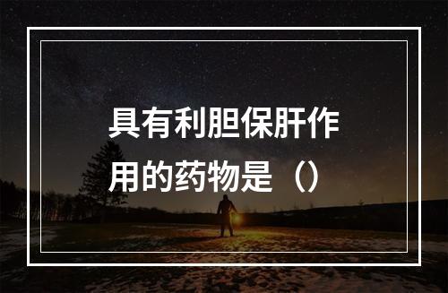 具有利胆保肝作用的药物是（）