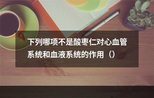 下列哪项不是酸枣仁对心血管系统和血液系统的作用（）