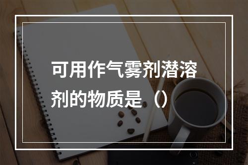 可用作气雾剂潜溶剂的物质是（）