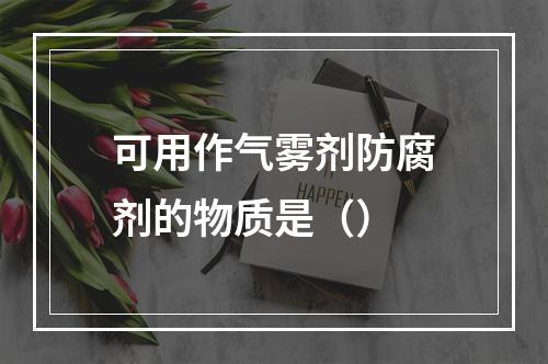 可用作气雾剂防腐剂的物质是（）