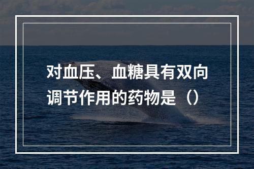 对血压、血糖具有双向调节作用的药物是（）