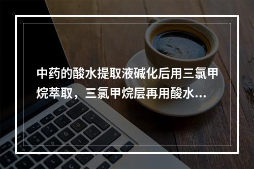 中药的酸水提取液碱化后用三氯甲烷萃取，三氯甲烷层再用酸水萃取