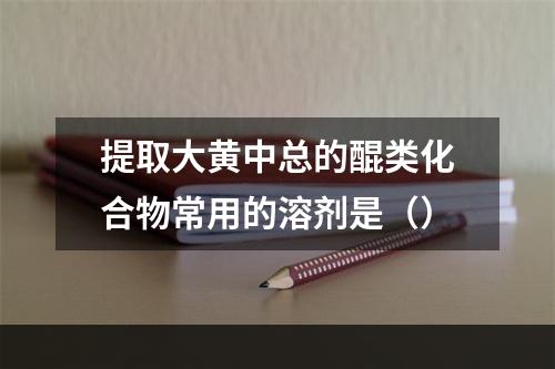 提取大黄中总的醌类化合物常用的溶剂是（）