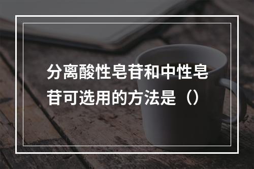 分离酸性皂苷和中性皂苷可选用的方法是（）