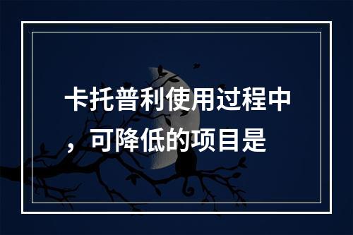 卡托普利使用过程中，可降低的项目是