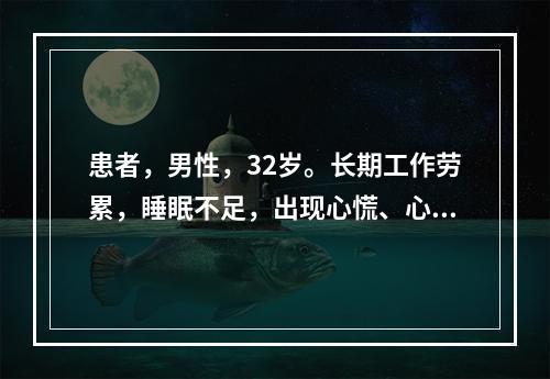 患者，男性，32岁。长期工作劳累，睡眠不足，出现心慌、心悸，