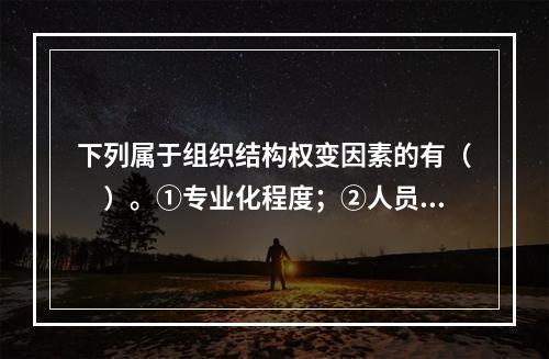 下列属于组织结构权变因素的有（　）。①专业化程度；②人员素质