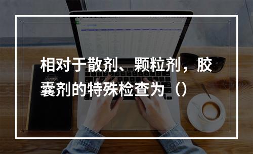 相对于散剂、颗粒剂，胶囊剂的特殊检查为（）