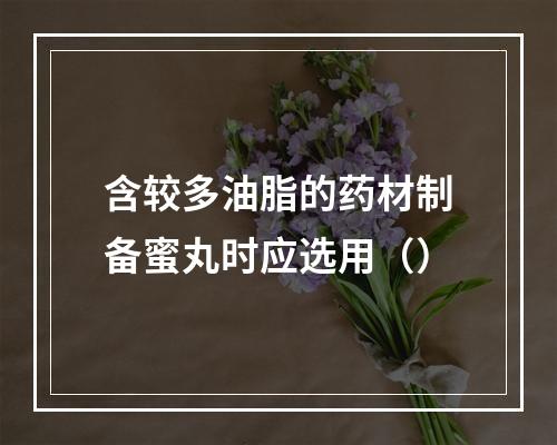 含较多油脂的药材制备蜜丸时应选用（）