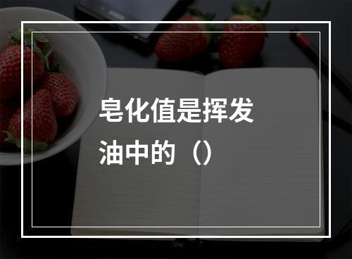 皂化值是挥发油中的（）