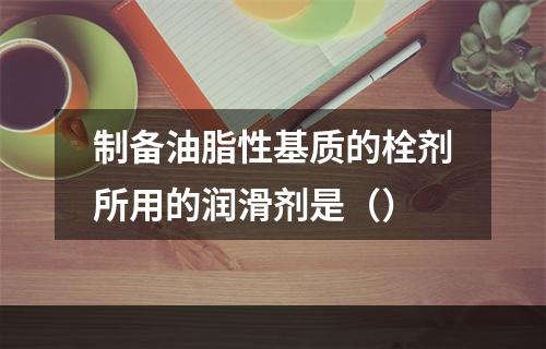 制备油脂性基质的栓剂所用的润滑剂是（）