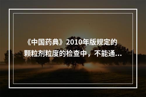 《中国药典》2010年版规定的颗粒剂粒度的检查中，不能通过1