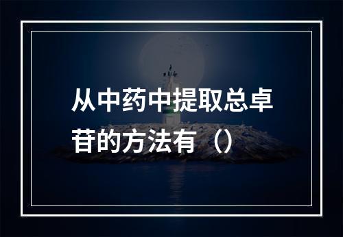 从中药中提取总卓苷的方法有（）