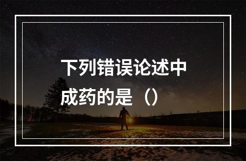 下列错误论述中成药的是（）