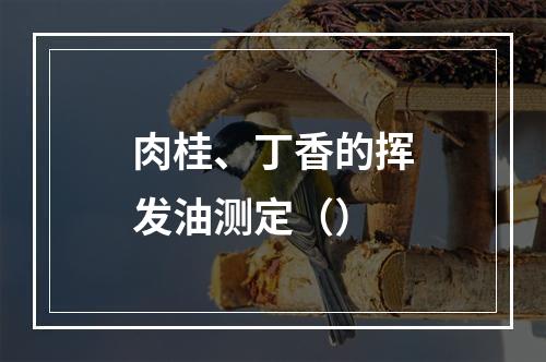 肉桂、丁香的挥发油测定（）