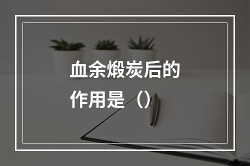 血余煅炭后的作用是（）