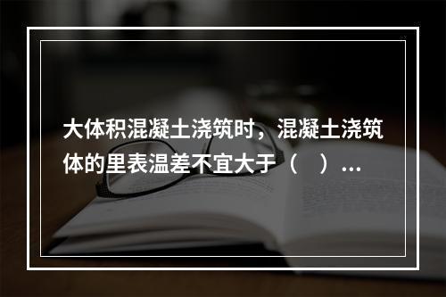 大体积混凝土浇筑时，混凝土浇筑体的里表温差不宜大于（　）。